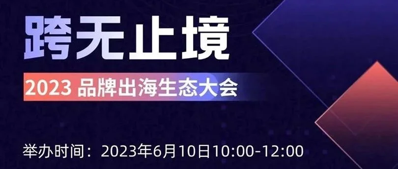 活动报名｜跨无止境-2023品牌出海生态大会为你提供新思路，找到新途径