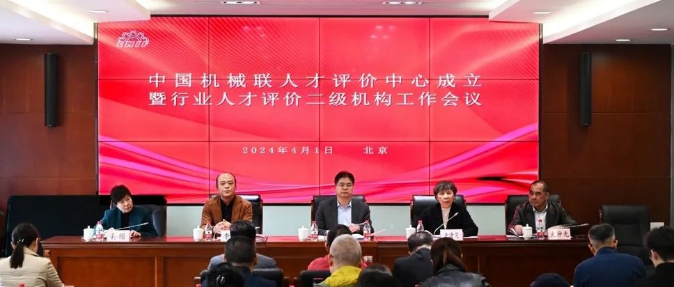 中国机械工业联合会机械工业人才评价中心成立暨行业人才评价二级机构工作会议在京召开