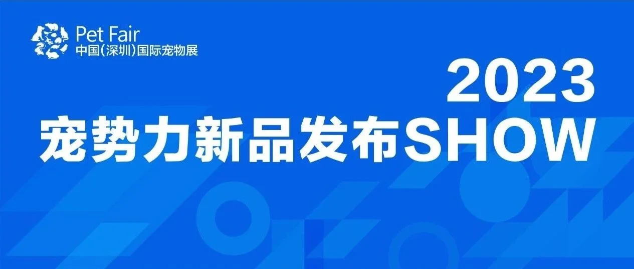 倒计时7天   深宠展『2023宠势力新品发布Show』专场预告！今年宠业新品大不同！