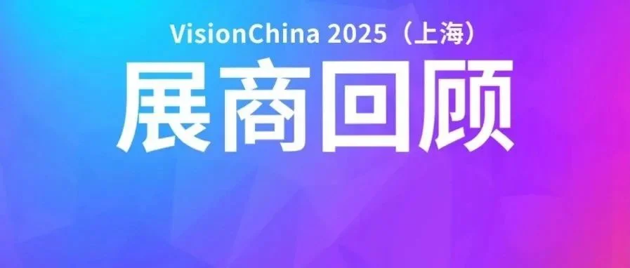 VisionChina 2025（上海）第一期回顾精彩重现，一睹展商风采！