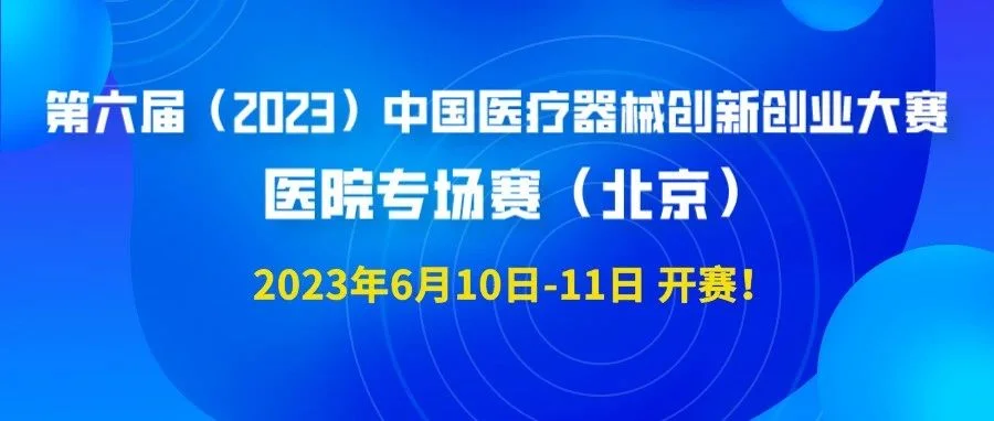【创新大赛】2023年6月10日-11日！第六届（2023）中国医疗器械创新创业大赛医院专场（北京）赛开赛