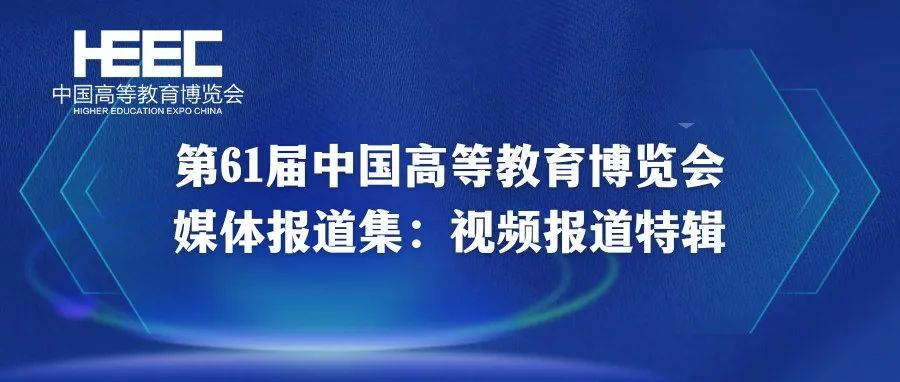 第61届中国高等教育博览会媒体报道集：视频报道特辑