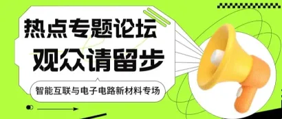 热点专题论坛——智造创新、新型材料，尽在智能互联与电子电路新材料专场！
