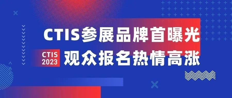 CTIS2023参展品牌首曝光，观众报名热情高涨