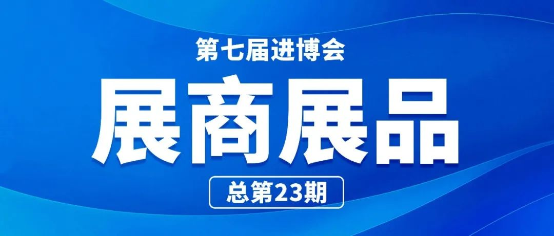 第七届进博会展商展品信息总第二十三期｜ 医疗器械及医药保健展区第6期 （营养保健食品版块）
