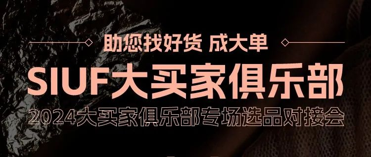 抢占先机·精品对接 | SIUF2024大买家俱乐部专场选品对接会即将开启！