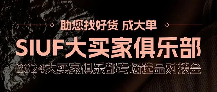 抢占先机·精品对接 | SIUF2024大买家俱乐部专场选品对接会即将开启！