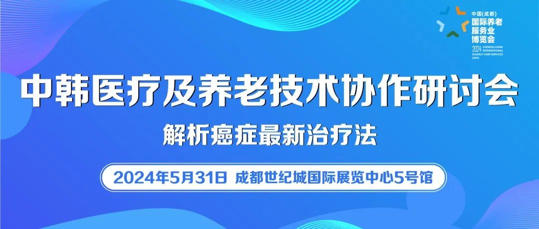 【成都老博会-会议预告】中韩医疗及养老技术协作研讨会——5月31日邀您共话养老照护方式及癌症疗法