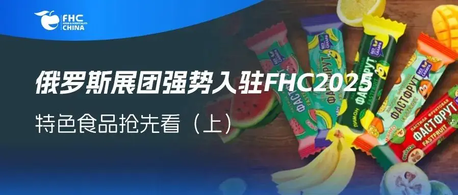 俄罗斯展团强势入驻FHC2025：携特色休闲食品、天然乳制品和谷物等，开启欧亚美食盛宴（上）