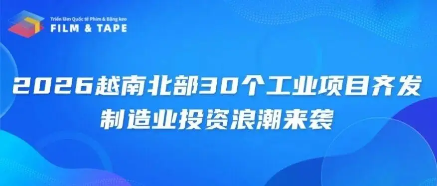 2026越南北部30个工业项目齐发！制造业投资浪潮来袭，越南国际薄膜与胶带展等你来“掘金”！